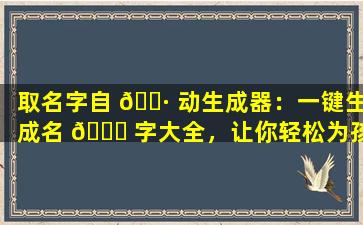 取名字自 🕷 动生成器：一键生成名 🐅 字大全，让你轻松为孩子取名！
